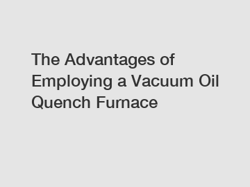 The Advantages of Employing a Vacuum Oil Quench Furnace