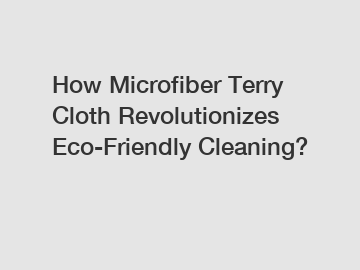 How Microfiber Terry Cloth Revolutionizes Eco-Friendly Cleaning?