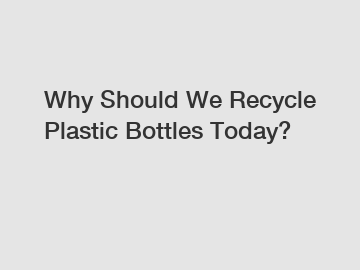 Why Should We Recycle Plastic Bottles Today?