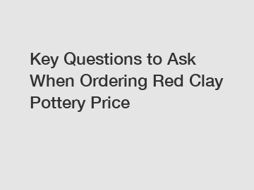 Key Questions to Ask When Ordering Red Clay Pottery Price