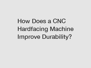 How Does a CNC Hardfacing Machine Improve Durability?