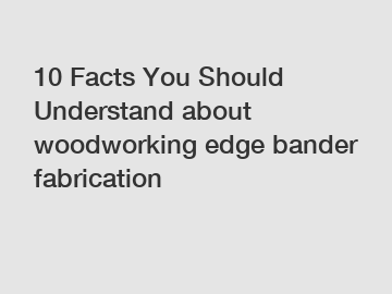 10 Facts You Should Understand about woodworking edge bander fabrication