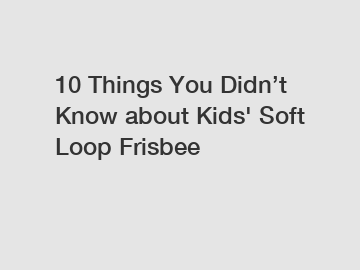 10 Things You Didn’t Know about Kids' Soft Loop Frisbee