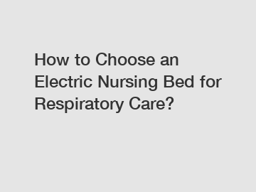 How to Choose an Electric Nursing Bed for Respiratory Care?