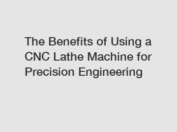 The Benefits of Using a CNC Lathe Machine for Precision Engineering