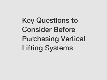 Key Questions to Consider Before Purchasing Vertical Lifting Systems