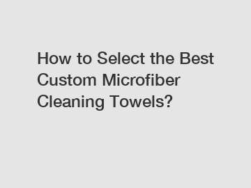 How to Select the Best Custom Microfiber Cleaning Towels?