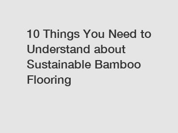 10 Things You Need to Understand about Sustainable Bamboo Flooring
