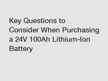 Key Questions to Consider When Purchasing a 24V 100Ah Lithium-Ion Battery