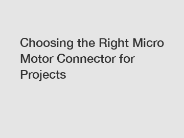 Choosing the Right Micro Motor Connector for Projects