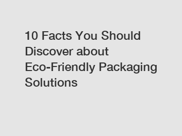 10 Facts You Should Discover about Eco-Friendly Packaging Solutions