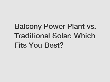 Balcony Power Plant vs. Traditional Solar: Which Fits You Best?