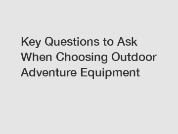 Key Questions to Ask When Choosing Outdoor Adventure Equipment