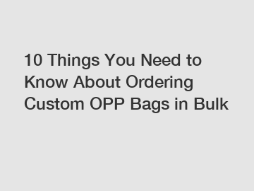 10 Things You Need to Know About Ordering Custom OPP Bags in Bulk