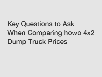 Key Questions to Ask When Comparing howo 4x2 Dump Truck Prices