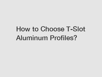 How to Choose T-Slot Aluminum Profiles?