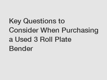 Key Questions to Consider When Purchasing a Used 3 Roll Plate Bender