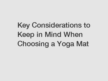 Key Considerations to Keep in Mind When Choosing a Yoga Mat