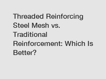 Threaded Reinforcing Steel Mesh vs. Traditional Reinforcement: Which Is Better?