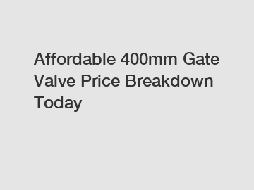 Affordable 400mm Gate Valve Price Breakdown Today