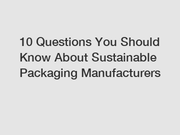 10 Questions You Should Know About Sustainable Packaging Manufacturers