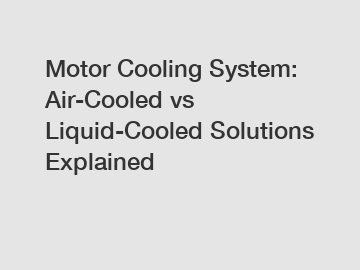 Motor Cooling System: Air-Cooled vs Liquid-Cooled Solutions Explained