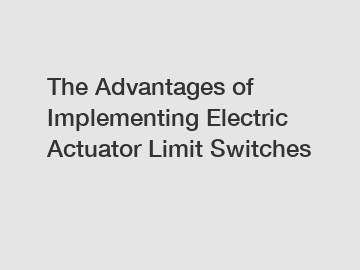 The Advantages of Implementing Electric Actuator Limit Switches