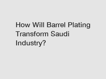 How Will Barrel Plating Transform Saudi Industry?