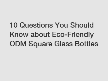 10 Questions You Should Know about Eco-Friendly ODM Square Glass Bottles 10 Questions You Should Know about Eco-Friendly ODM Square Glass Bottles