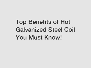 Top Benefits of Hot Galvanized Steel Coil You Must Know!