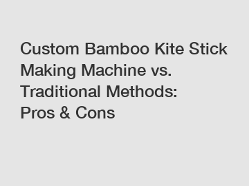 Custom Bamboo Kite Stick Making Machine vs. Traditional Methods: Pros & Cons