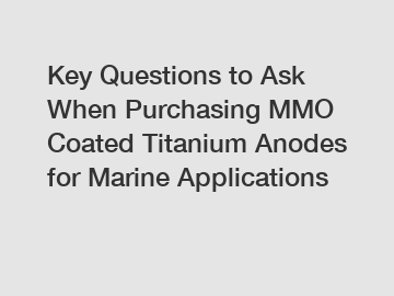 Key Questions to Ask When Purchasing MMO Coated Titanium Anodes for Marine Applications