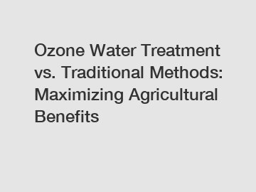 Ozone Water Treatment vs. Traditional Methods: Maximizing Agricultural Benefits