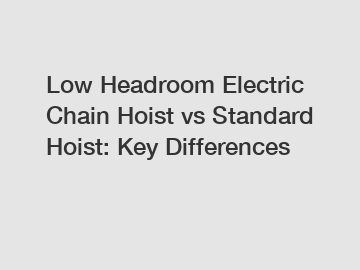 Low Headroom Electric Chain Hoist vs Standard Hoist: Key Differences