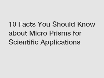 10 Facts You Should Know about Micro Prisms for Scientific Applications