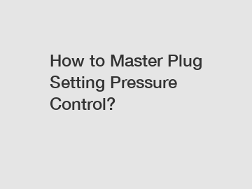 How to Master Plug Setting Pressure Control?