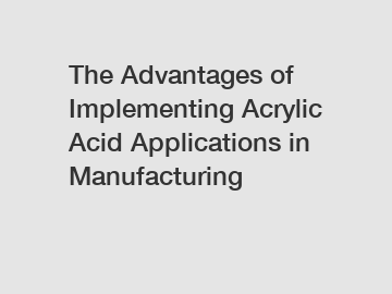 The Advantages of Implementing Acrylic Acid Applications in Manufacturing