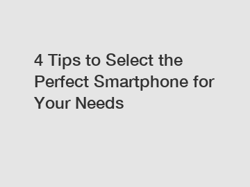 4 Tips to Select the Perfect Smartphone for Your Needs