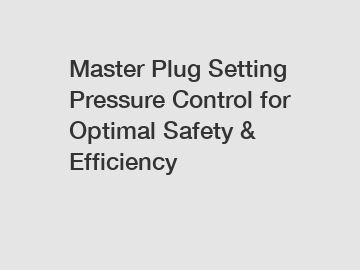 Master Plug Setting Pressure Control for Optimal Safety & Efficiency