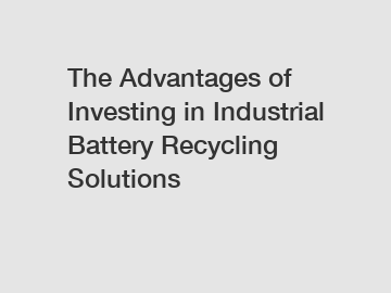 The Advantages of Investing in Industrial Battery Recycling Solutions