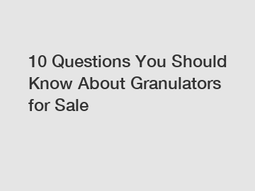 10 Questions You Should Know About Granulators for Sale