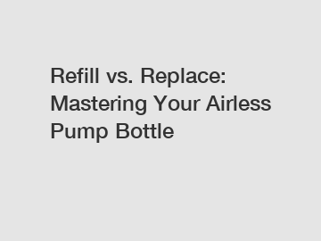 Refill vs. Replace: Mastering Your Airless Pump Bottle