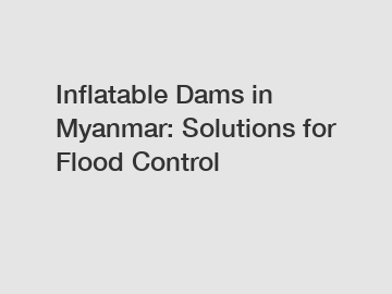 Inflatable Dams in Myanmar: Solutions for Flood Control