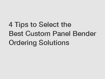 4 Tips to Select the Best Custom Panel Bender Ordering Solutions