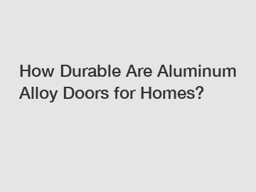 How Durable Are Aluminum Alloy Doors for Homes?