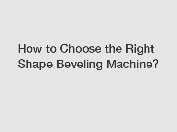 How to Choose the Right Shape Beveling Machine?