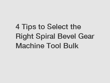 4 Tips to Select the Right Spiral Bevel Gear Machine Tool Bulk