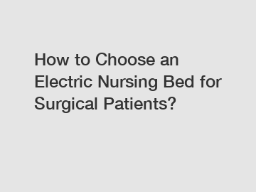 How to Choose an Electric Nursing Bed for Surgical Patients?