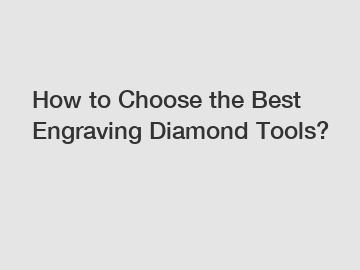 How to Choose the Best Engraving Diamond Tools?