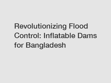 Revolutionizing Flood Control: Inflatable Dams for Bangladesh